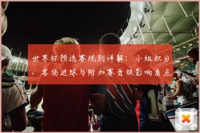 世界杯预选赛规则详解：小组积分、客场进球与附加赛晋级影响看点