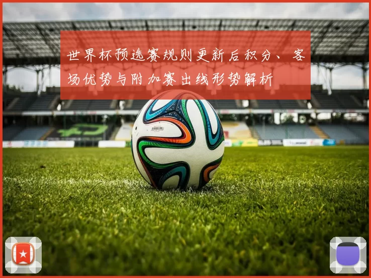 世界杯预选赛规则更新后积分、客场优势与附加赛出线形势解析