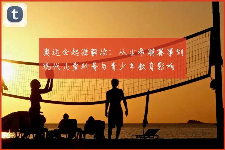 奥运会起源解读：从古希腊赛事到现代儿童科普与青少年教育影响