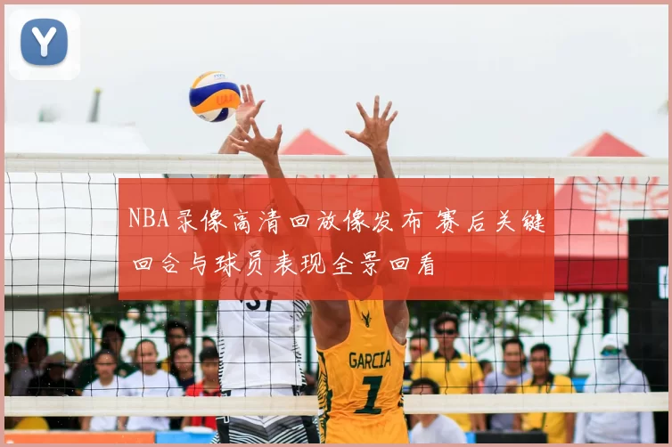 NBA录像高清回放像发布 赛后关键回合与球员表现全景回看