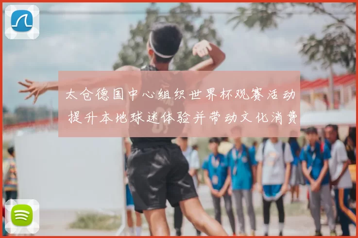 太仓德国中心组织世界杯观赛活动 提升本地球迷体验并带动文化消费