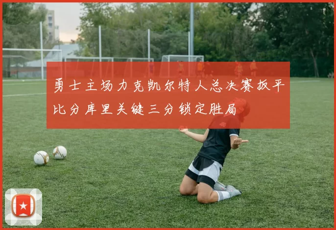 勇士主场力克凯尔特人总决赛扳平比分库里关键三分锁定胜局