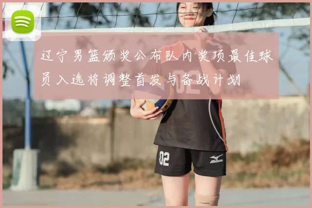 辽宁男篮颁奖公布队内奖项最佳球员入选将调整首发与备战计划